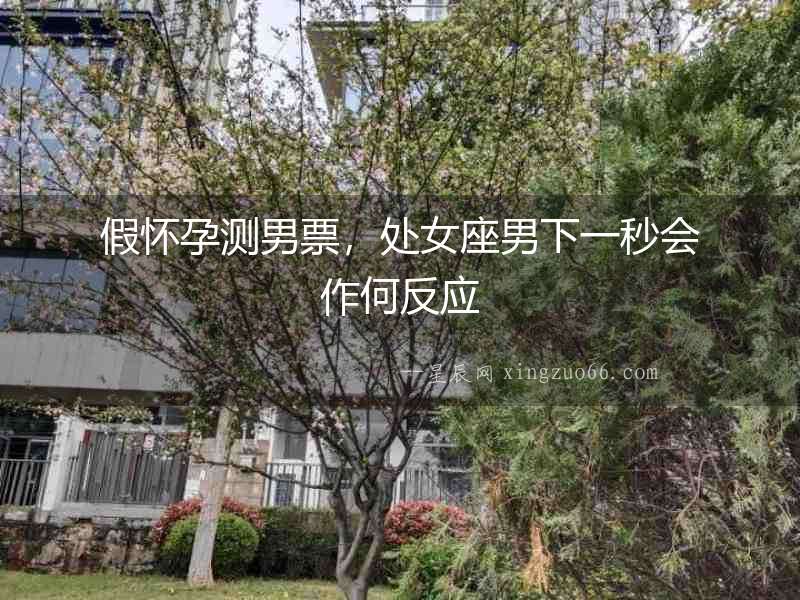 假懷孕測男票，處女座男下一秒會作何反應(yīng)