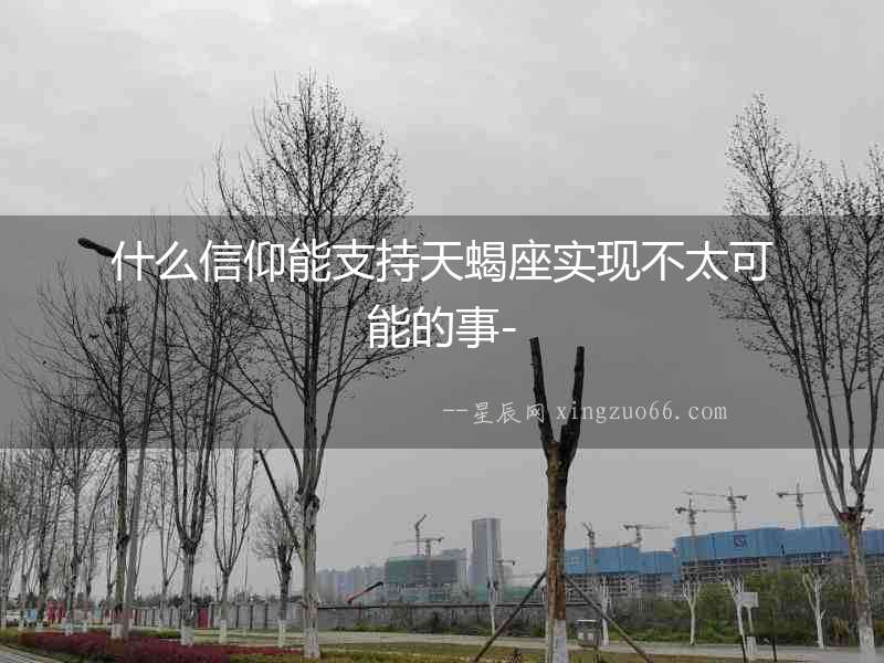 什么信仰能支持天蝎座實現不太可能的事-