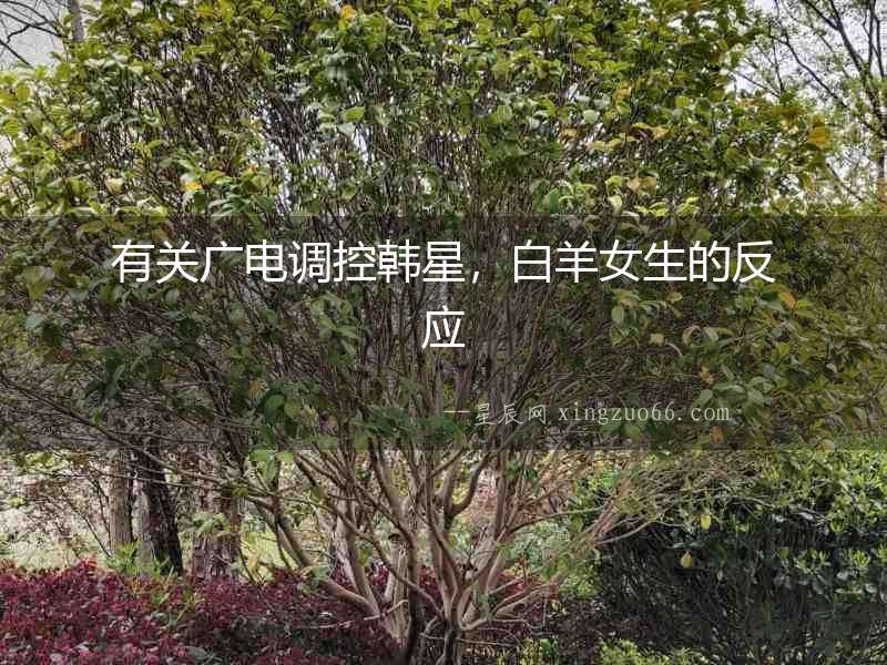 有關廣電調控韓星，白羊女生的反應