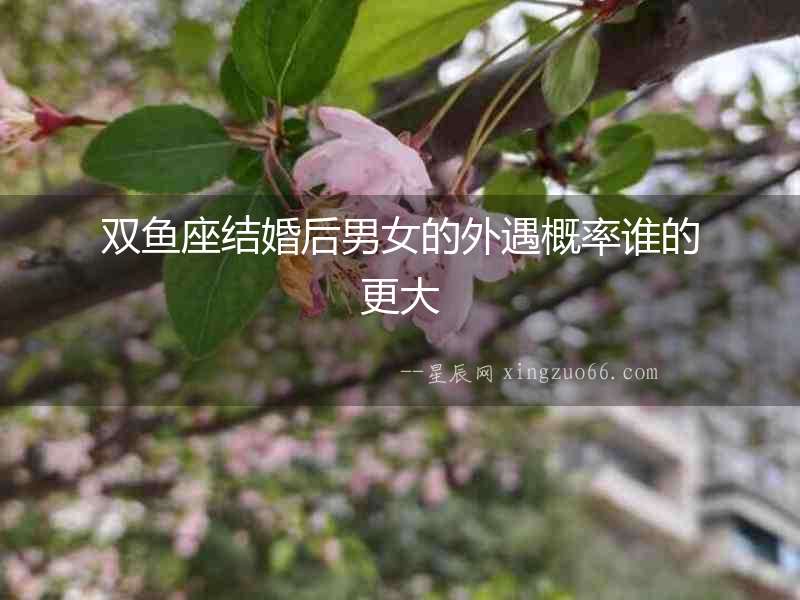 雙魚座結婚后男女的外遇概率誰的更大