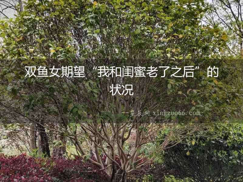 雙魚女期望“我和閨蜜老了之后”的狀況