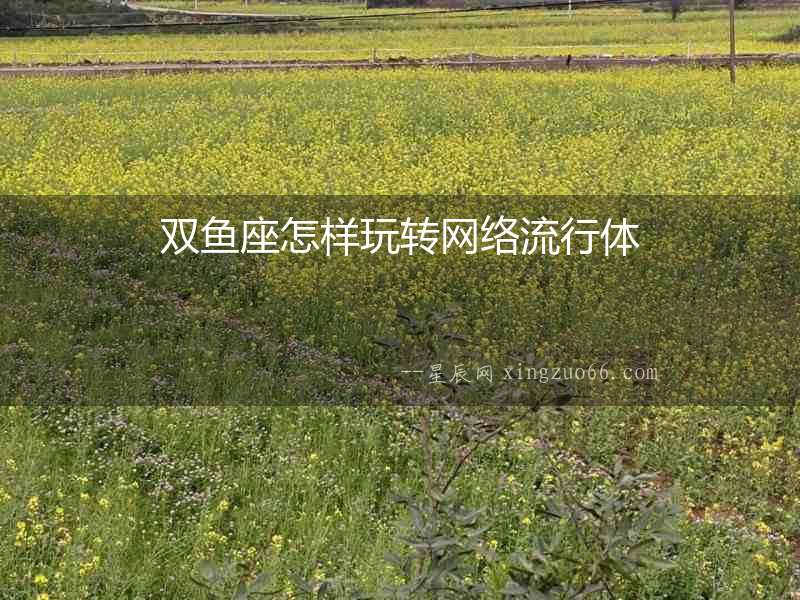 雙魚座怎樣玩轉(zhuǎn)網(wǎng)絡(luò)流行體