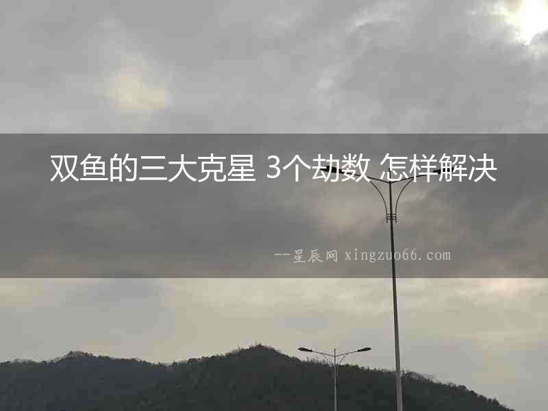 雙魚(yú)的三大克星 3個(gè)劫數(shù) 怎樣解決