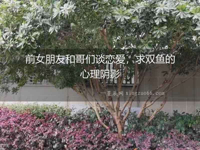 前女朋友和哥們談戀愛，求雙魚的心理陰影