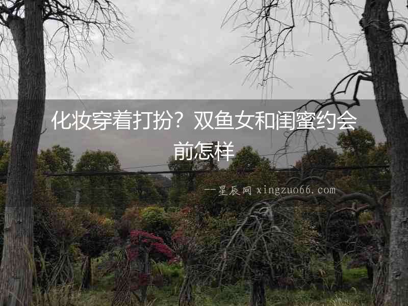 化妝穿著打扮？雙魚女和閨蜜約會(huì)前怎樣