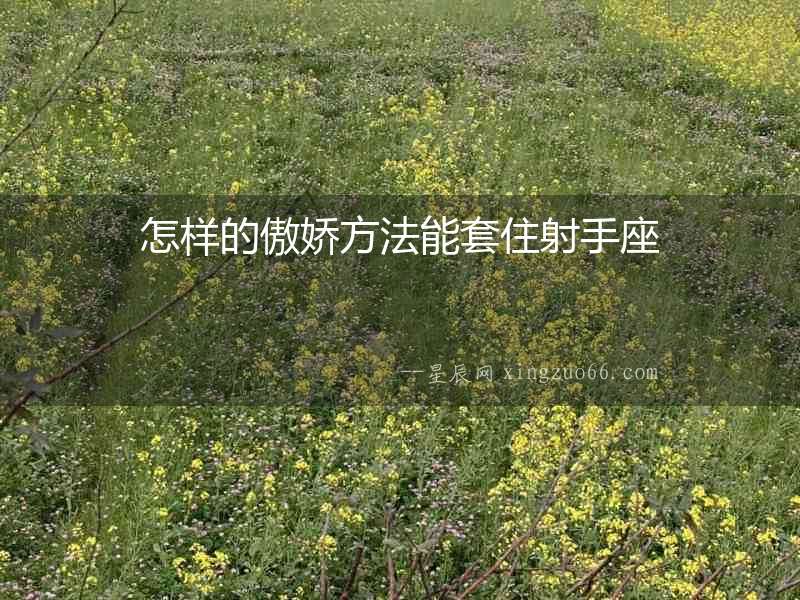 怎樣的傲嬌方法能套住射手座