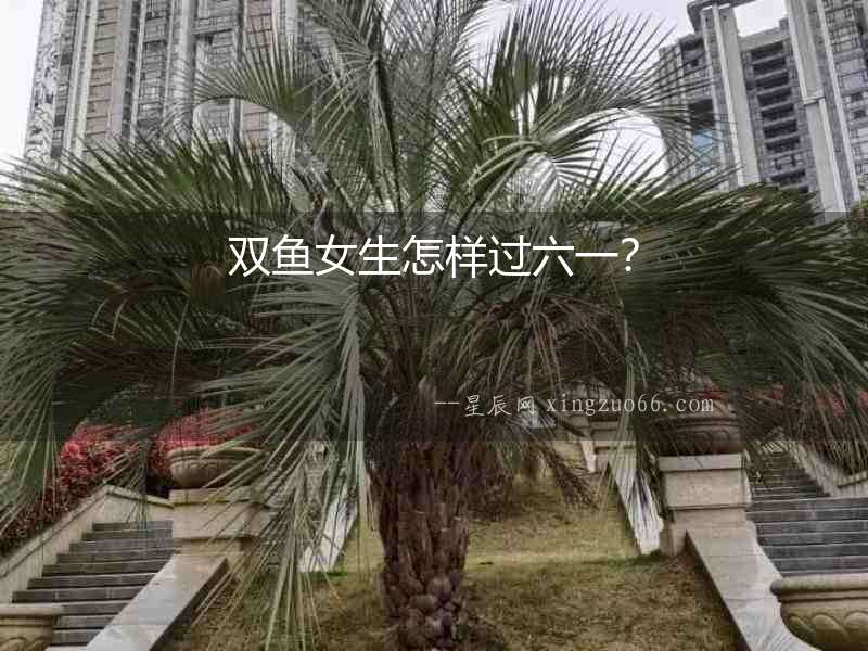 雙魚女生怎樣過六一？