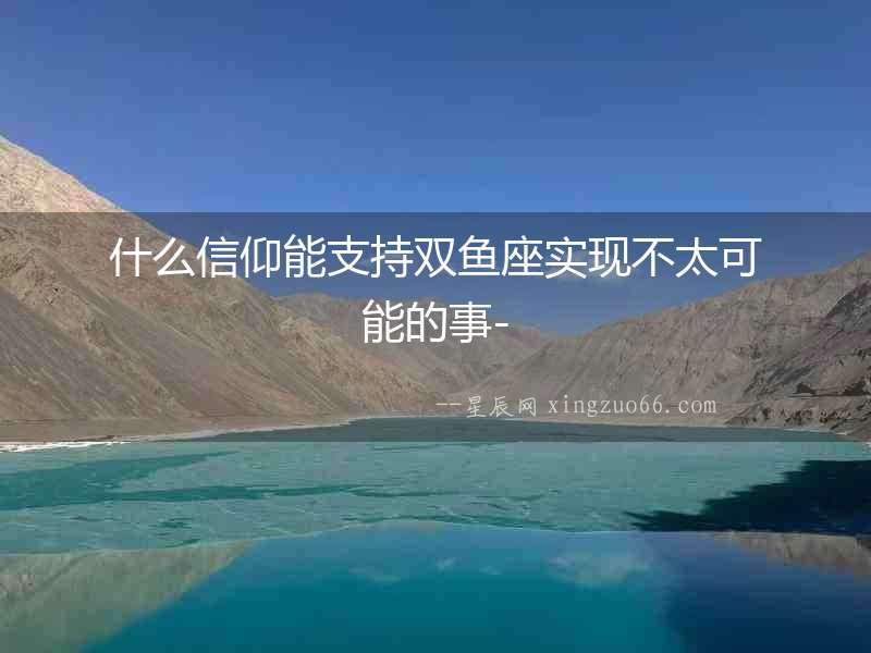 什么信仰能支持雙魚座實(shí)現(xiàn)不太可能的事-