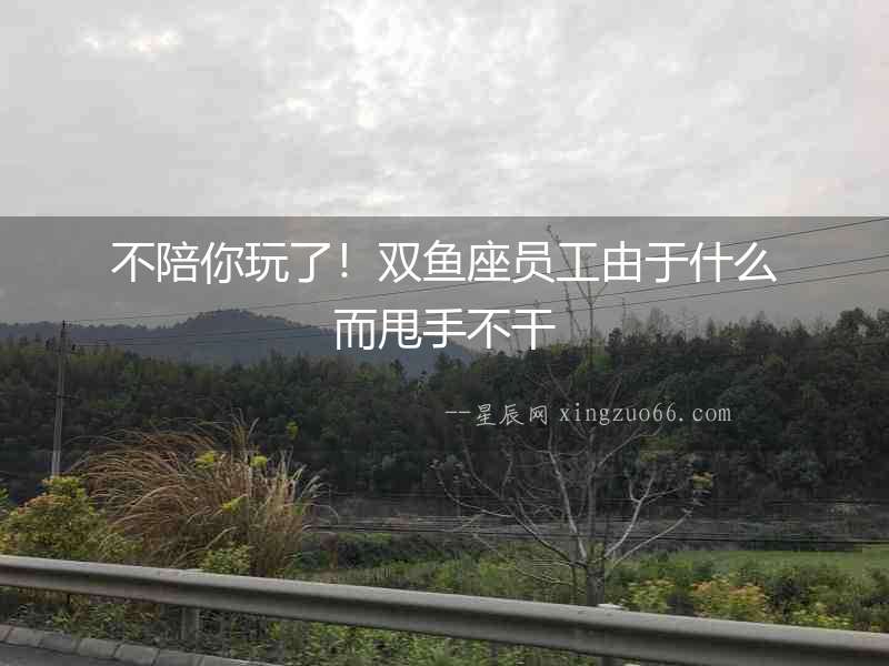 不陪你玩了！雙魚座員工由于什么而甩手不干