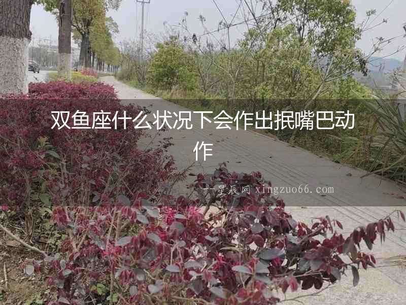 雙魚座什么狀況下會作出抿嘴巴動作