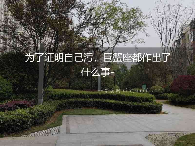 為了證明自己污，巨蟹座都作出了什么事-