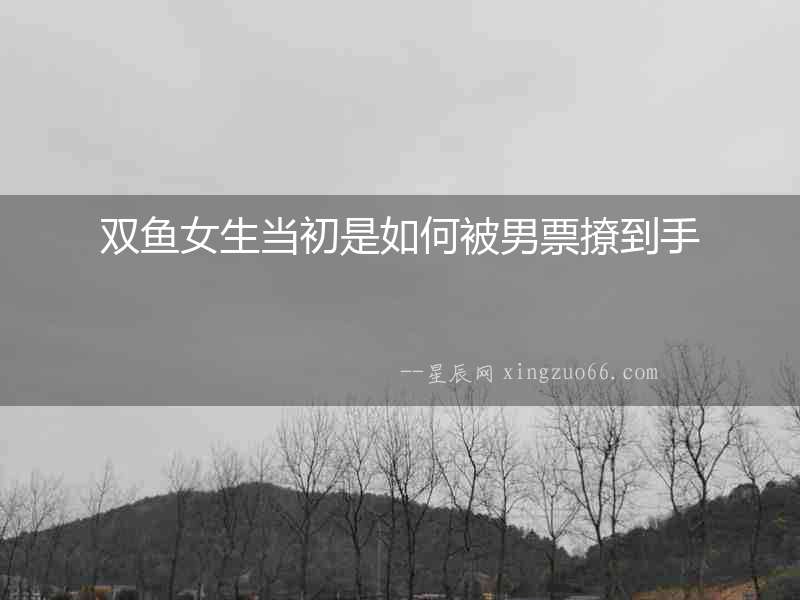 雙魚女生當初是如何被男票撩到手