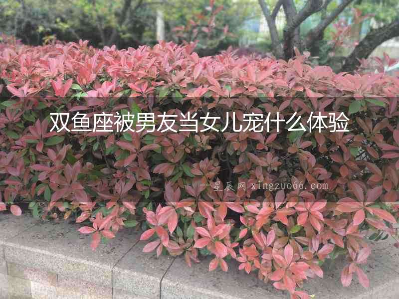 雙魚(yú)座被男友當(dāng)女兒寵什么體驗(yàn)