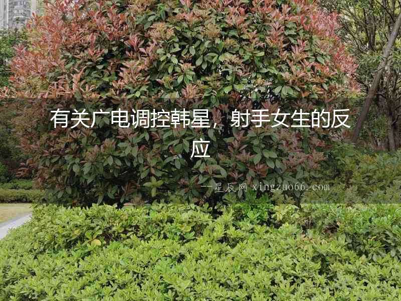 有關(guān)廣電調(diào)控韓星，射手女生的反應(yīng)