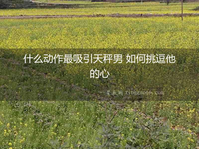 什么動作最吸引天秤男 如何挑逗他的心