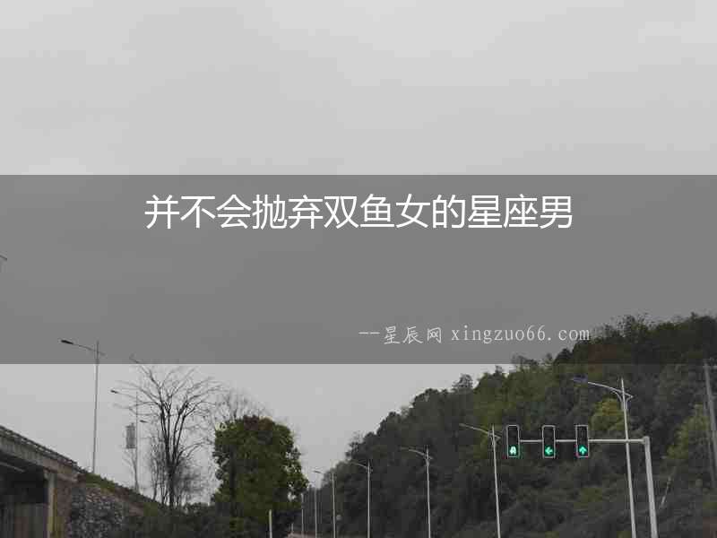 并不會拋棄雙魚女的星座男