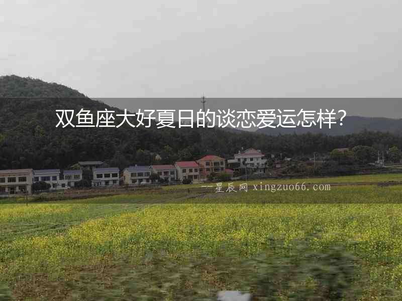 雙魚座大好夏日的談戀愛運怎樣？