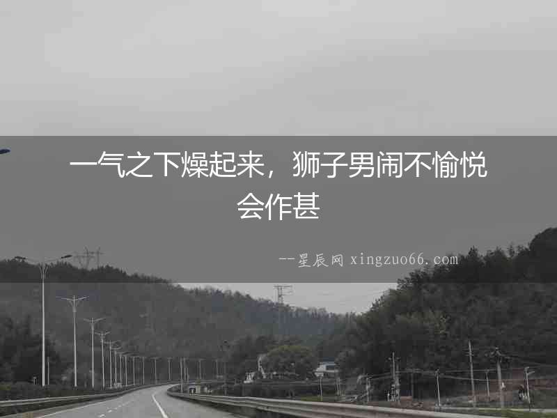 一氣之下燥起來，獅子男鬧不愉悅會作甚