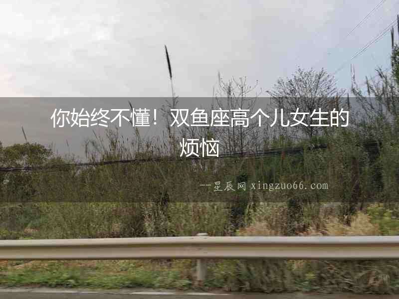 你始終不懂！雙魚座高個兒女生的煩惱