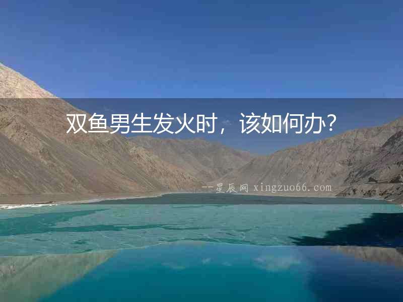 雙魚男生發(fā)火時，該如何辦？
