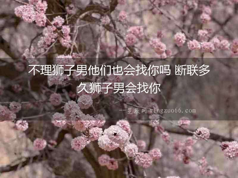 不理獅子男他們也會(huì)找你嗎 斷聯(lián)多久獅子男會(huì)找你