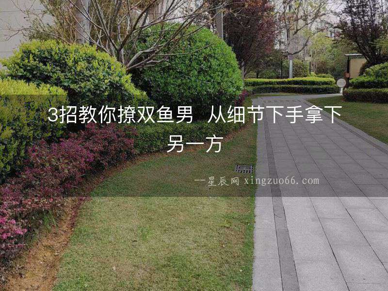 3招教你撩雙魚男  從細(xì)節(jié)下手拿下另一方