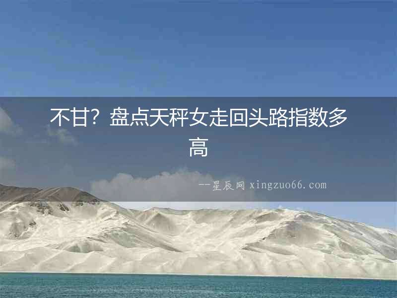 不甘？盤(pán)點(diǎn)天秤女走回頭路指數(shù)多高