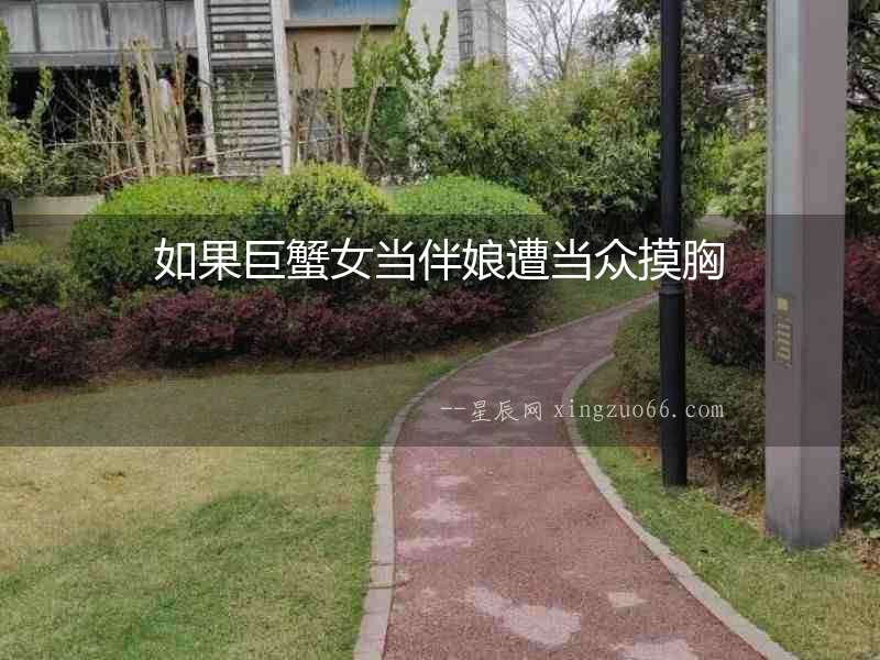 如果巨蟹女當(dāng)伴娘遭當(dāng)眾摸胸