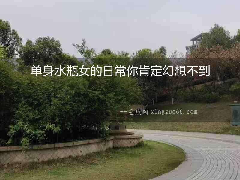 單身水瓶女的日常你肯定幻想不到