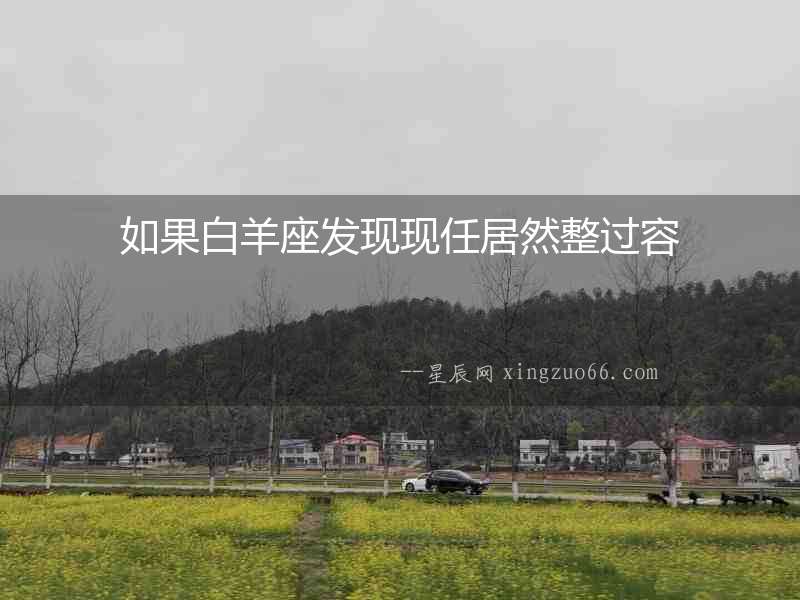 如果白羊座發(fā)現(xiàn)現(xiàn)任居然整過容