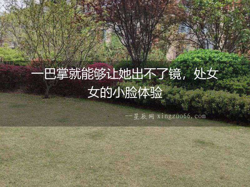 一巴掌就能夠讓她出不了鏡，處女女的小臉體驗