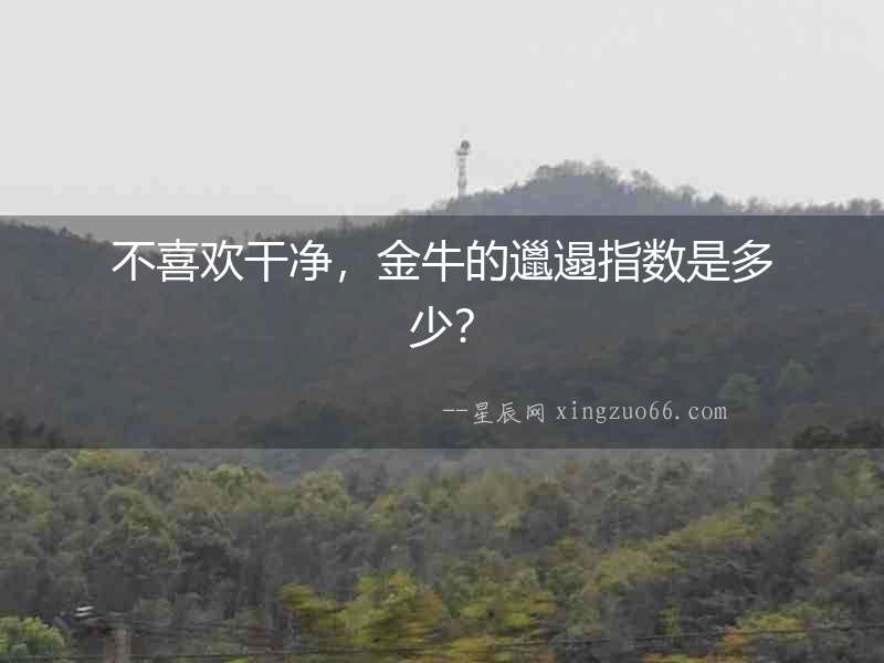不喜歡干凈，金牛的邋遢指數是多少？
