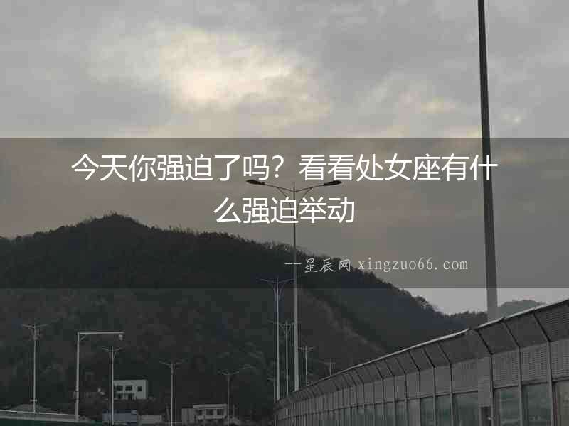 今天你強迫了嗎？看看處女座有什么強迫舉動