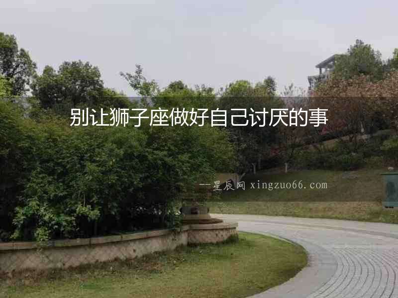 別讓獅子座做好自己討厭的事