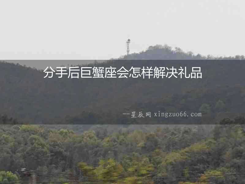 分手后巨蟹座會怎樣解決禮品