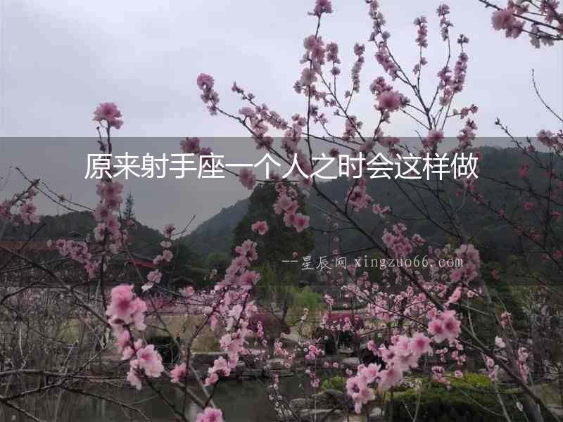 原來射手座一個(gè)人之時(shí)會(huì)這樣做