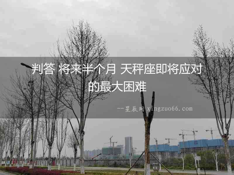判答 將來半個月 天秤座即將應(yīng)對的最大困難