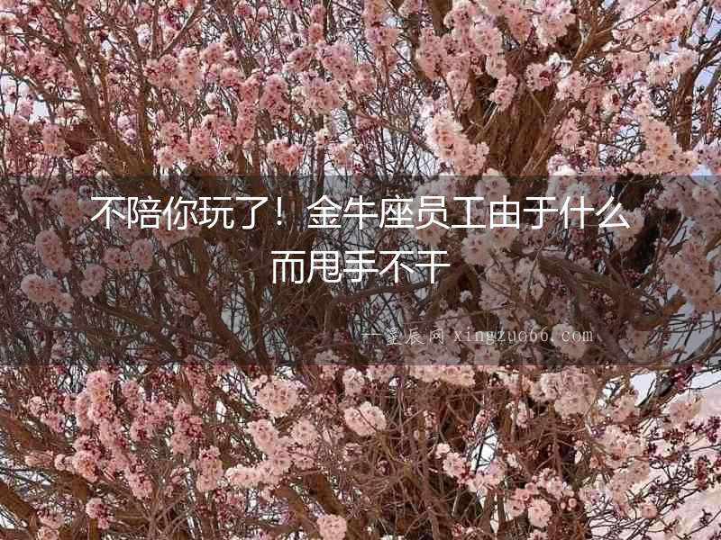 不陪你玩了！金牛座員工由于什么而甩手不干