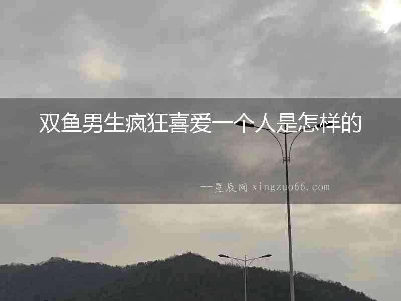 雙魚男生瘋狂喜愛一個人是怎樣的
