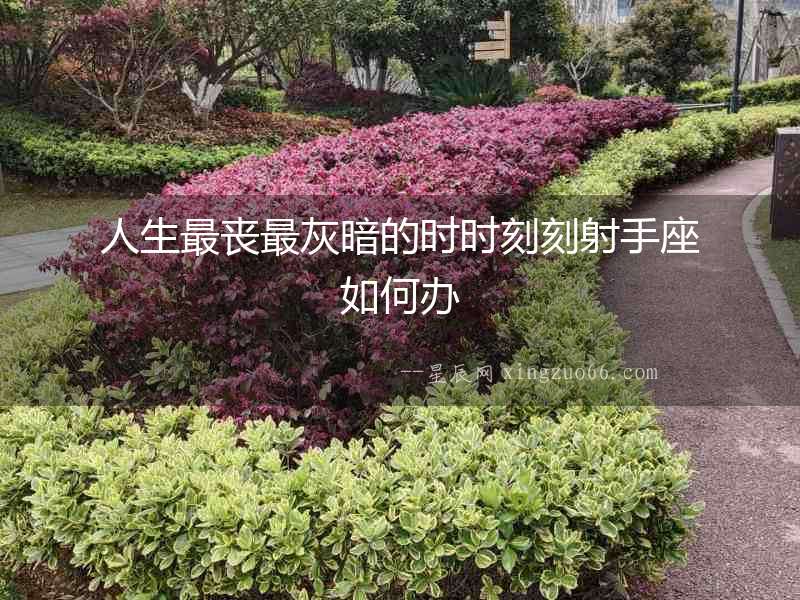 人生最喪最灰暗的時(shí)時(shí)刻刻射手座如何辦