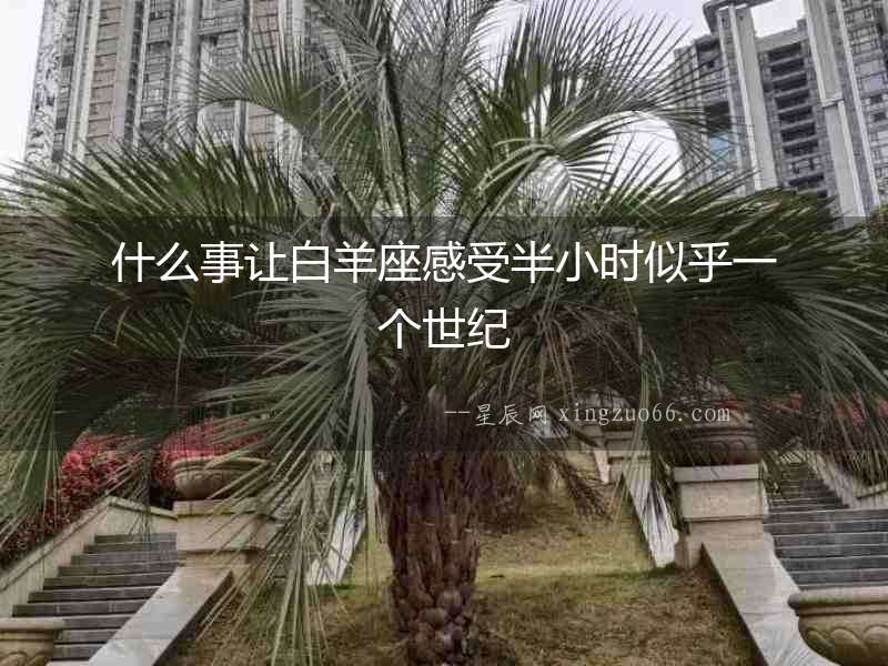 什么事讓白羊座感受半小時(shí)似乎一個(gè)世紀(jì)