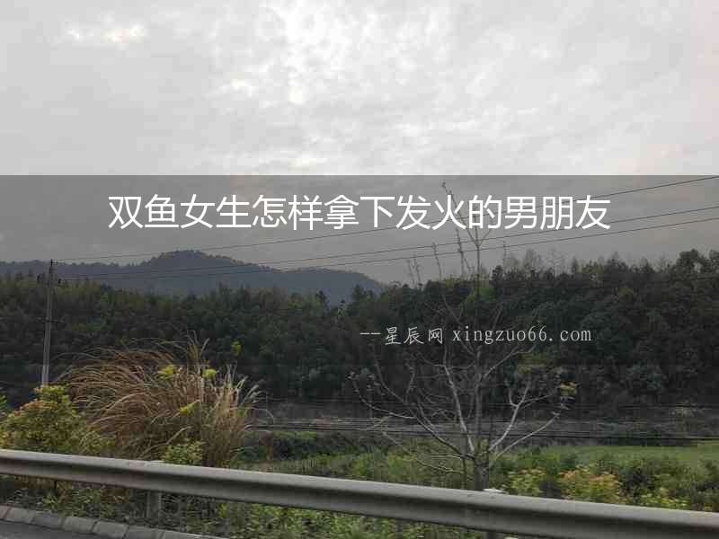雙魚女生怎樣拿下發(fā)火的男朋友