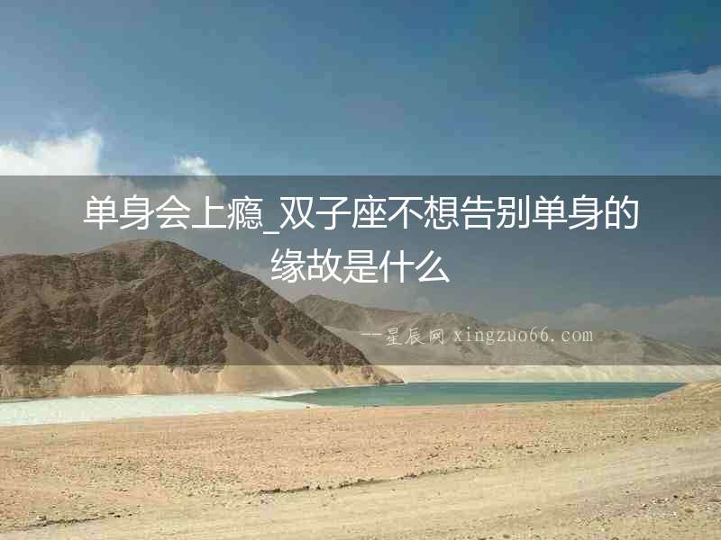 單身會上癮_雙子座不想告別單身的緣故是什么