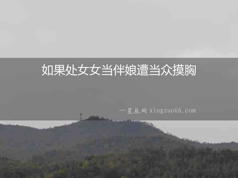 如果處女女當伴娘遭當眾摸胸