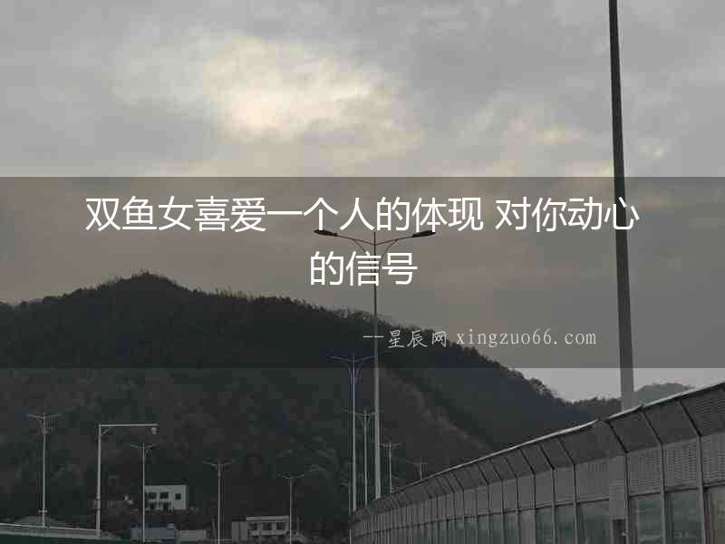 雙魚女喜愛一個人的體現(xiàn) 對你動心的信號