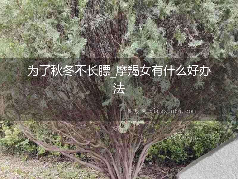 為了秋冬不長(zhǎng)膘_摩羯女有什么好辦法