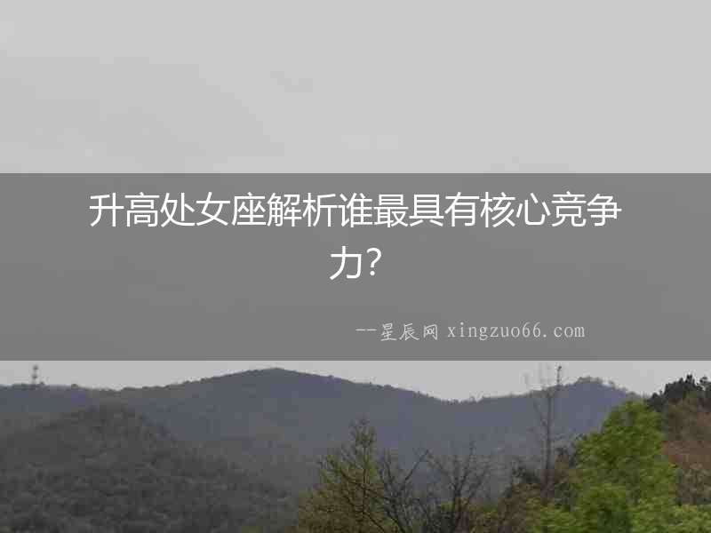 升高處女座解析誰最具有核心競爭力？