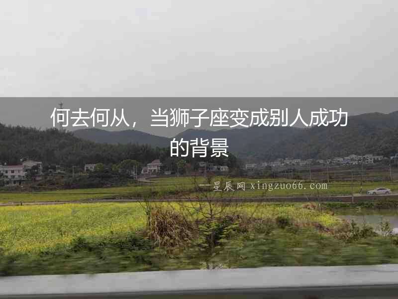 何去何從，當獅子座變成別人成功的背景