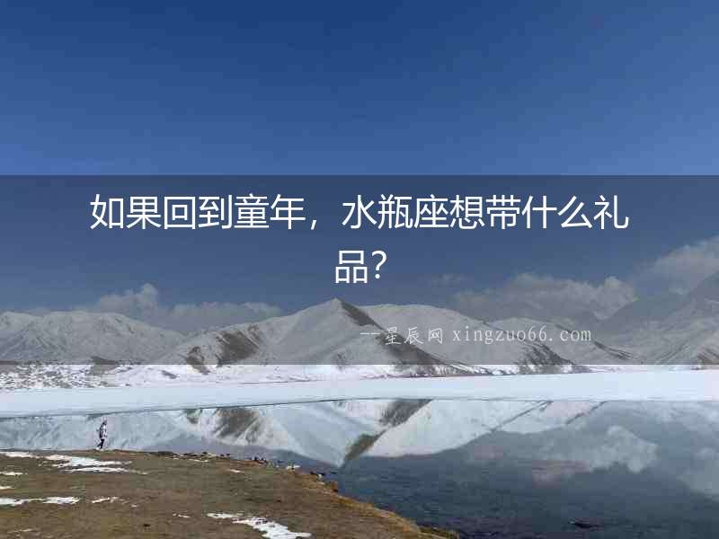 如果回到童年，水瓶座想帶什么禮品？