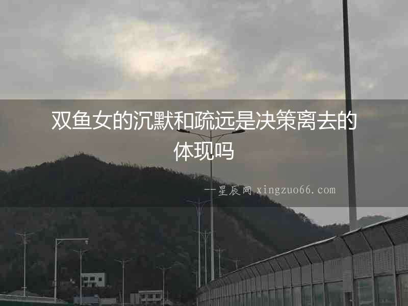 雙魚(yú)女的沉默和疏遠(yuǎn)是決策離去的體現(xiàn)嗎